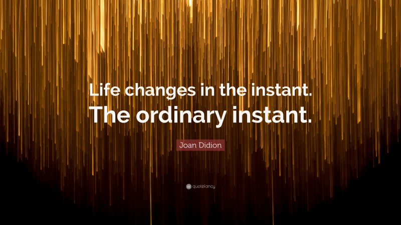 Joan Didion Quote: “Life changes in the instant. The ordinary instant.”