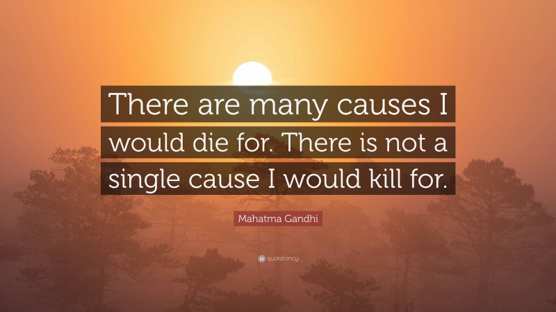 Mahatma Gandhi Quote: “There are many causes I would die for. There is not a single cause I would kill for.”