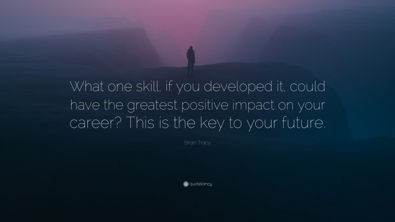 Brian Tracy Quote: “What one skill, if you developed it, could have the greatest positive impact on your career? This is the key to your future.”