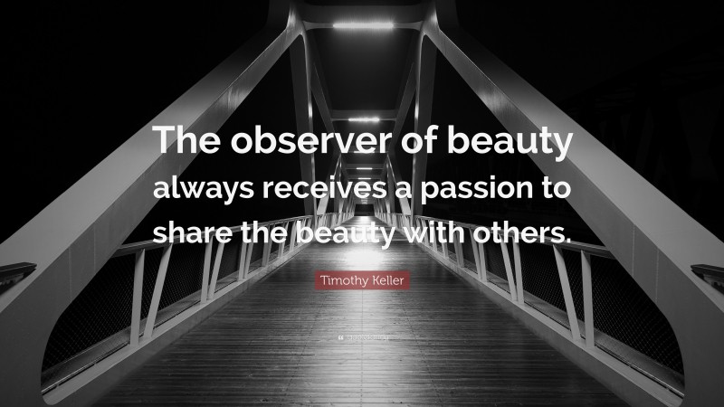 Timothy Keller Quote: “The observer of beauty always receives a passion to share the beauty with others.”