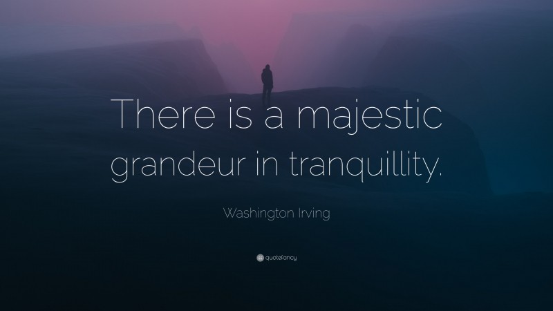 Washington Irving Quote: “There is a majestic grandeur in tranquillity.”