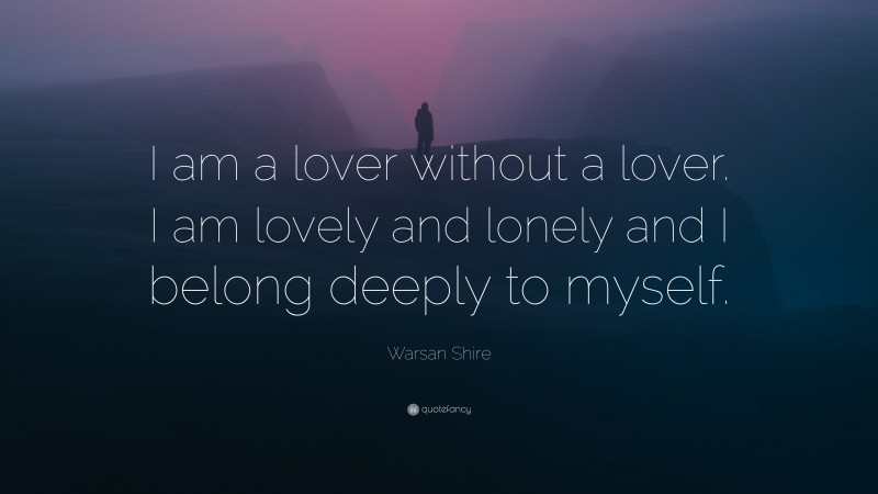 Warsan Shire Quote: “I am a lover without a lover. I am lovely and lonely and I belong deeply to myself.”