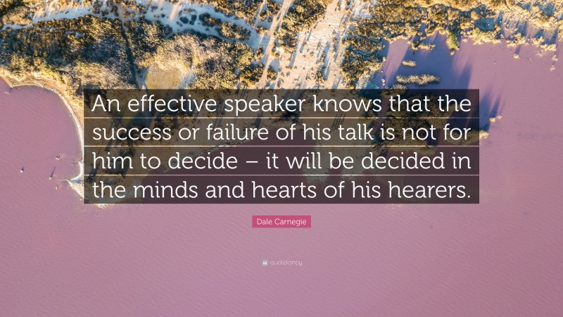 Dale Carnegie Quote: “An effective speaker knows that the success or failure of his talk is not for him to decide – it will be decided in the minds and hearts of his hearers.”