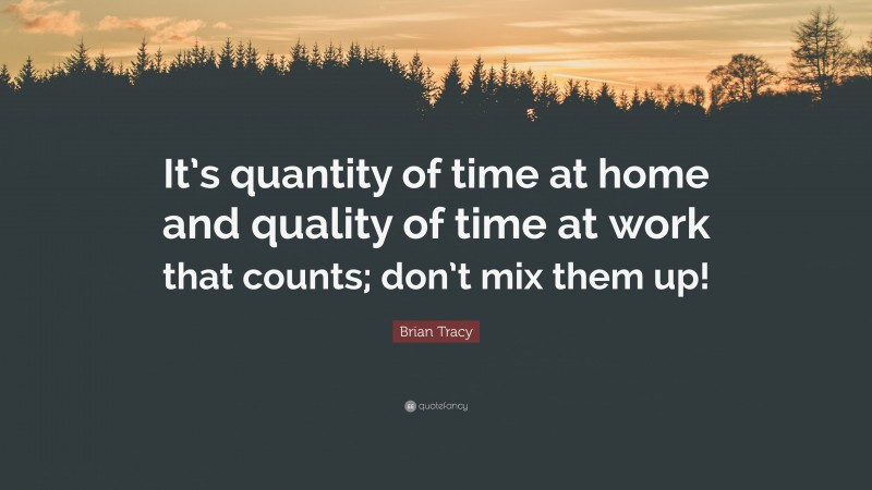 Brian Tracy Quote: “It’s quantity of time at home and quality of time at work that counts; don’t mix them up!”
