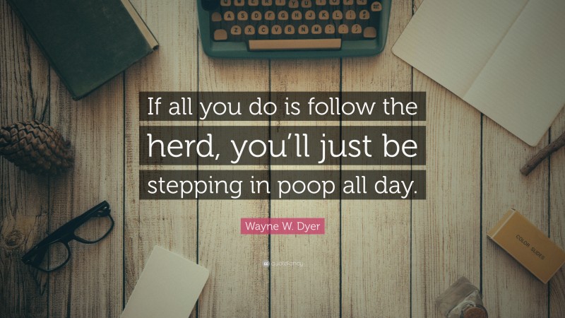 Wayne W. Dyer Quote: “If all you do is follow the herd, you’ll just be stepping in poop all day.”