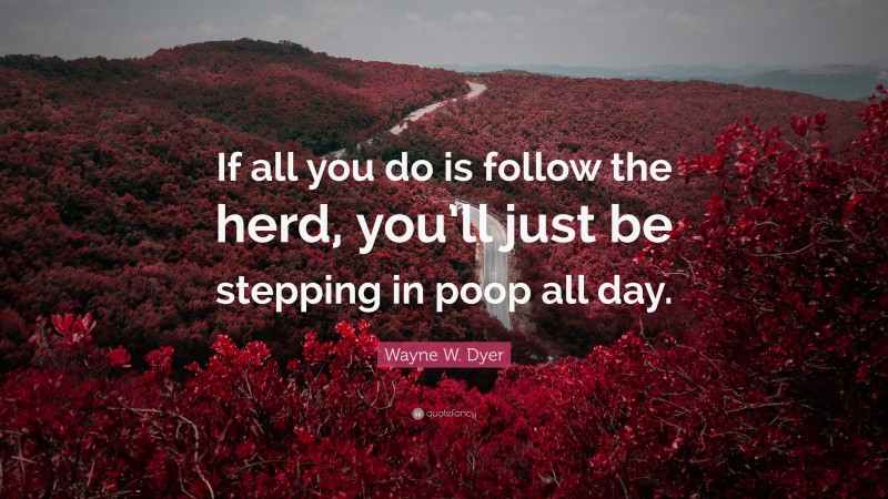 Wayne W. Dyer Quote: “If all you do is follow the herd, you’ll just be stepping in poop all day.”