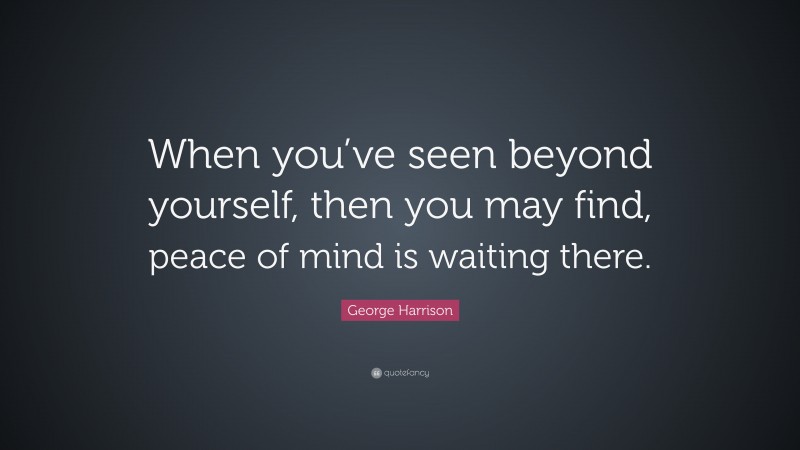 George Harrison Quote: “When you’ve seen beyond yourself, then you may find, peace of mind is waiting there.”