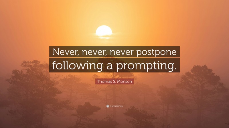 Thomas S. Monson Quote: “Never, never, never postpone following a prompting.”