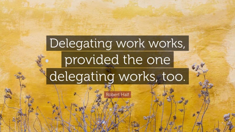 Robert Half Quote: “Delegating work works, provided the one delegating works, too.”
