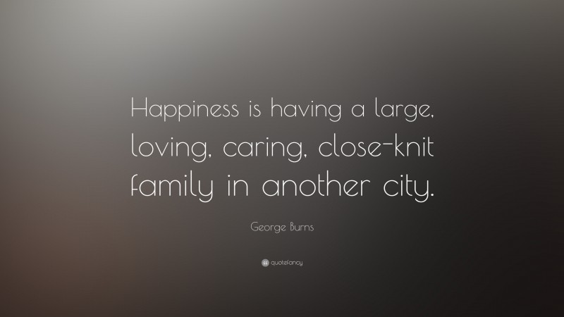 George Burns Quote: “Happiness is having a large, loving, caring, close-knit family in another city.”