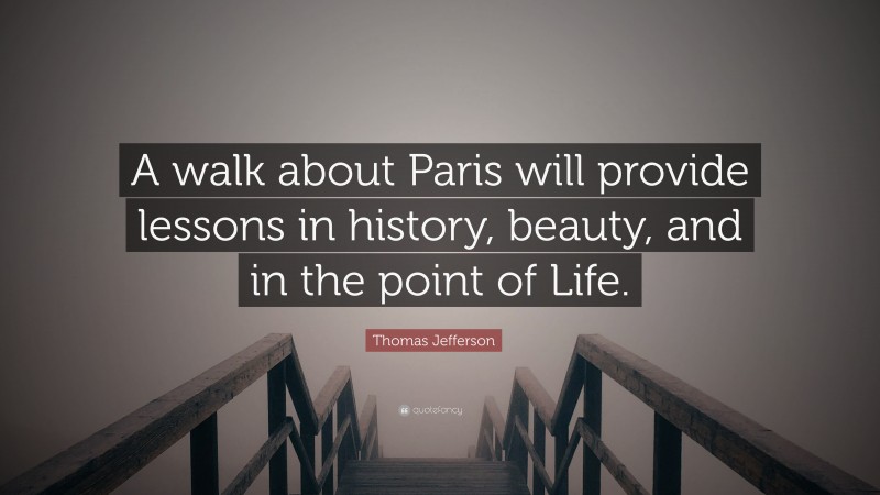 Thomas Jefferson Quote: “A walk about Paris will provide lessons in history, beauty, and in the point of Life.”