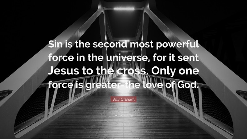 Billy Graham Quote: “Sin is the second most powerful force in the universe, for it sent Jesus to the cross. Only one force is greater-the love of God.”