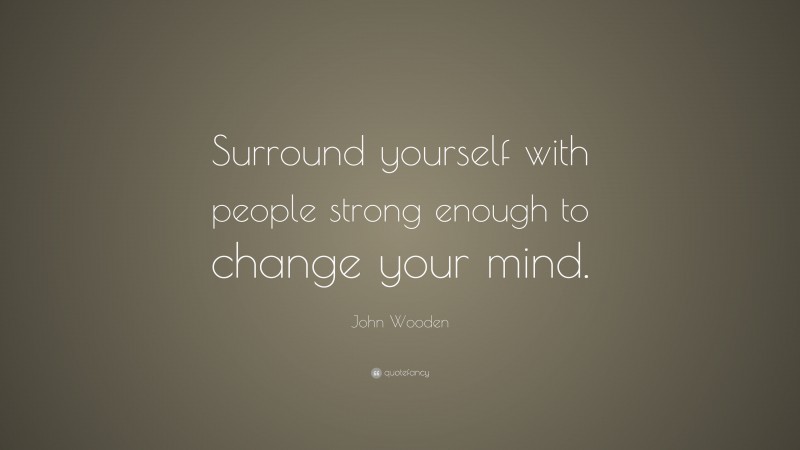 John Wooden Quote: “Surround yourself with people strong enough to change your mind.”