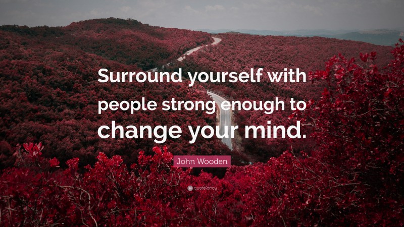 John Wooden Quote: “Surround yourself with people strong enough to change your mind.”