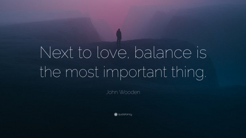 John Wooden Quote: “Next to love, balance is the most important thing.”