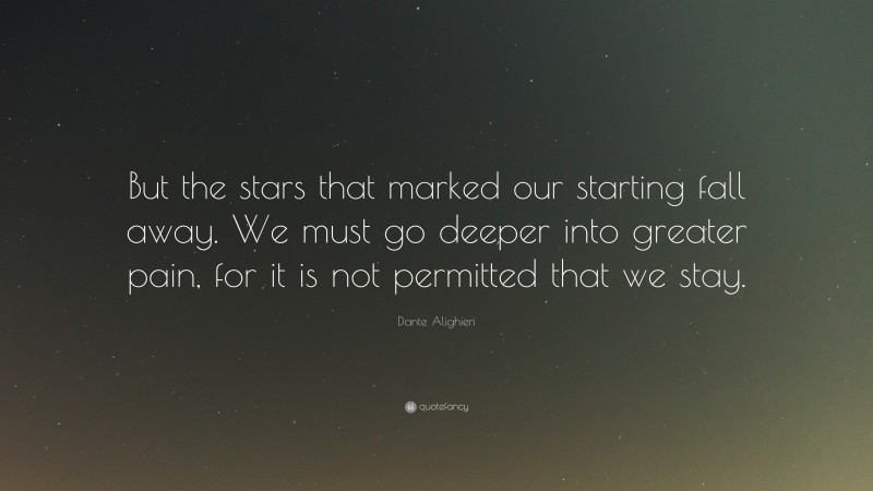 Dante Alighieri Quote: “But the stars that marked our starting fall away. We must go deeper into greater pain, for it is not permitted that we stay.”