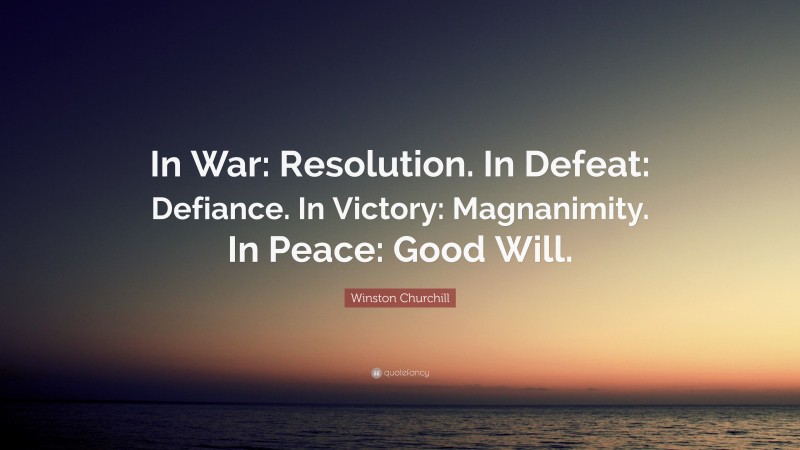 Winston Churchill Quote: “In War: Resolution. In Defeat: Defiance. In Victory: Magnanimity. In Peace: Good Will.”