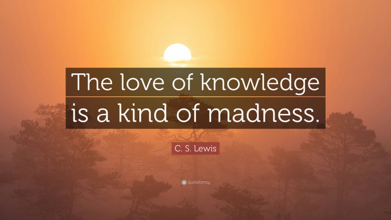 C. S. Lewis Quote: “The love of knowledge is a kind of madness.”