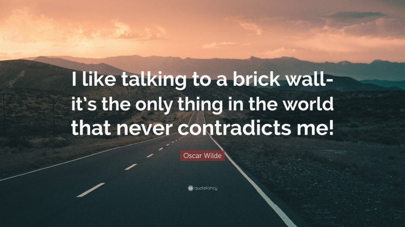 Oscar Wilde Quote: “I like talking to a brick wall- it’s the only thing in the world that never contradicts me!”