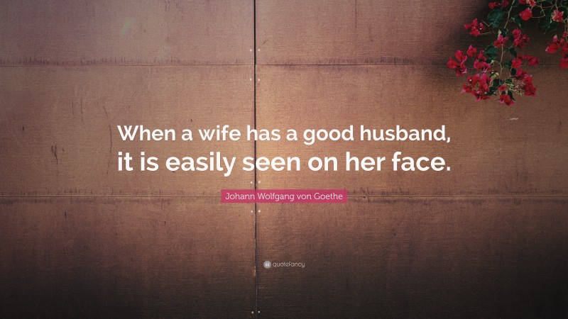 Johann Wolfgang von Goethe Quote: “When a wife has a good husband, it is easily seen on her face.”