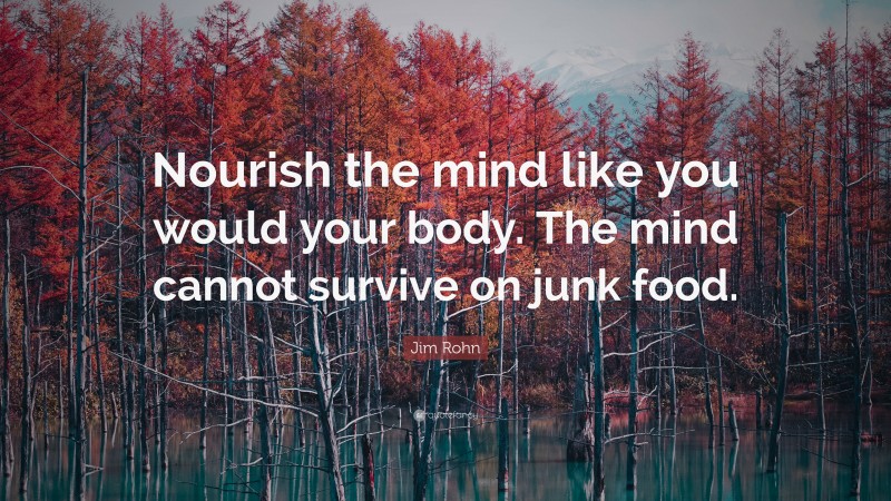 Jim Rohn Quote: “Nourish the mind like you would your body. The mind cannot survive on junk food.”