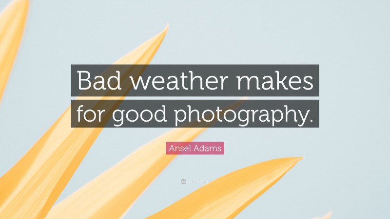 Ansel Adams Quote: “Bad weather makes for good photography.”
