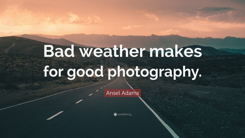 Ansel Adams Quote: “Bad weather makes for good photography.”
