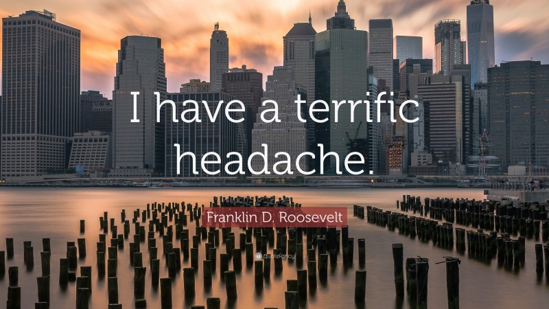 Franklin D. Roosevelt Quote: “I have a terrific headache.”