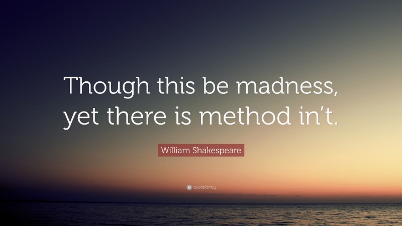 William Shakespeare Quote: “Though this be madness, yet there is method in’t.”