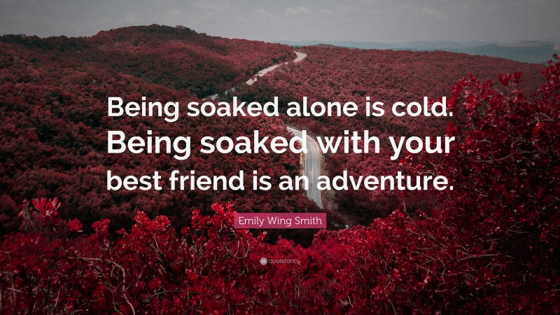 Emily Wing Smith Quote: “Being soaked alone is cold. Being soaked with your best friend is an adventure.”