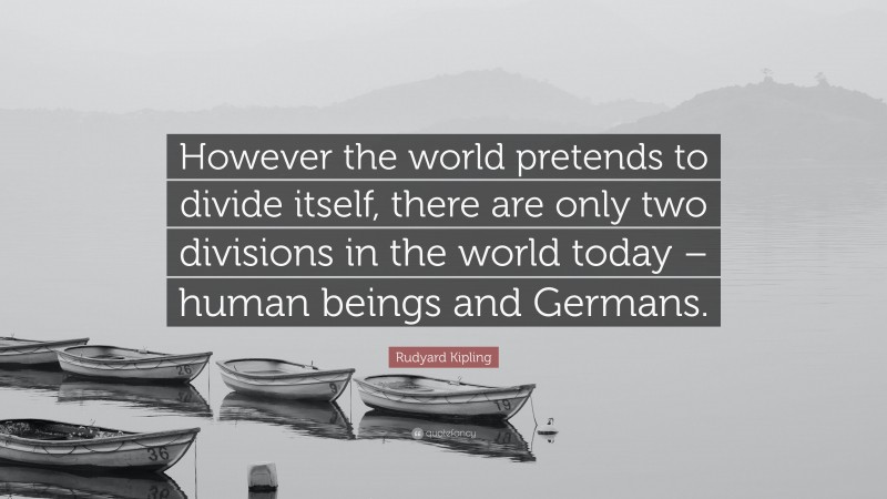 Rudyard Kipling Quote: “However the world pretends to divide itself, there are only two divisions in the world today – human beings and Germans.”