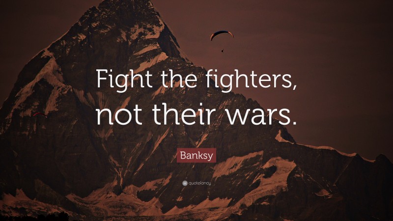 Banksy Quote: “Fight the fighters, not their wars.”