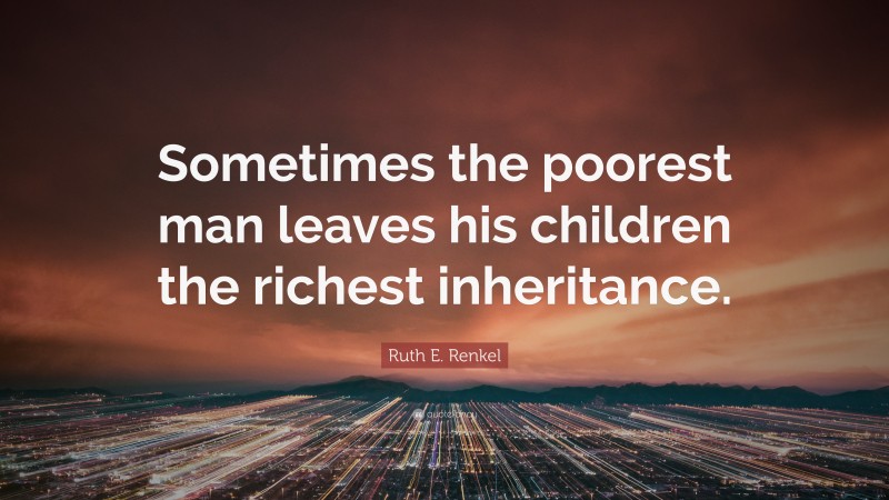 Ruth E. Renkel Quote: “Sometimes the poorest man leaves his children the richest inheritance.”