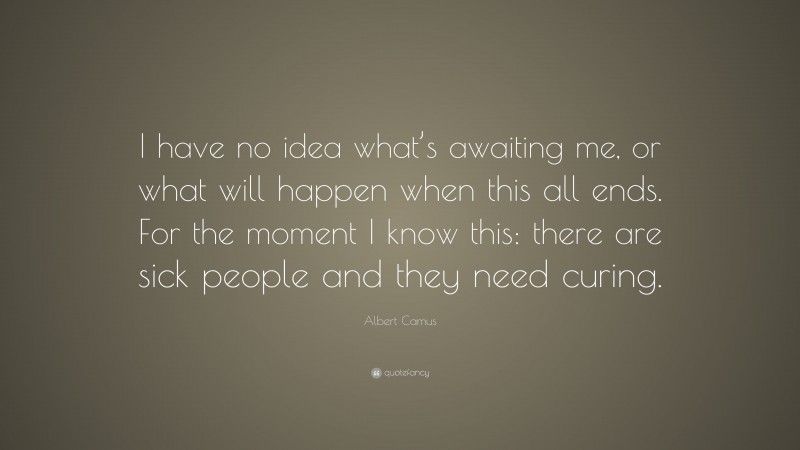 Albert Camus Quote: “I have no idea what’s awaiting me, or what will happen when this all ends. For the moment I know this: there are sick people and they need curing.”