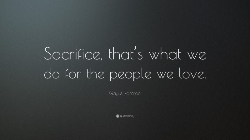 Gayle Forman Quote: “Sacrifice, that’s what we do for the people we love.”