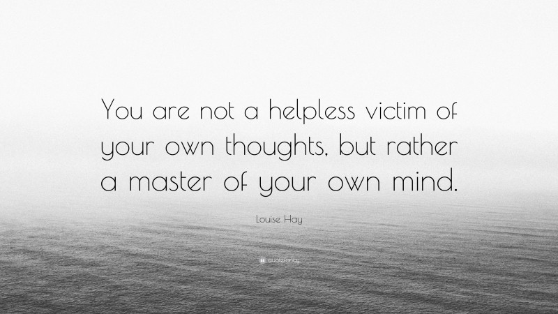 Louise Hay Quote: “You are not a helpless victim of your own thoughts, but rather a master of your own mind.”