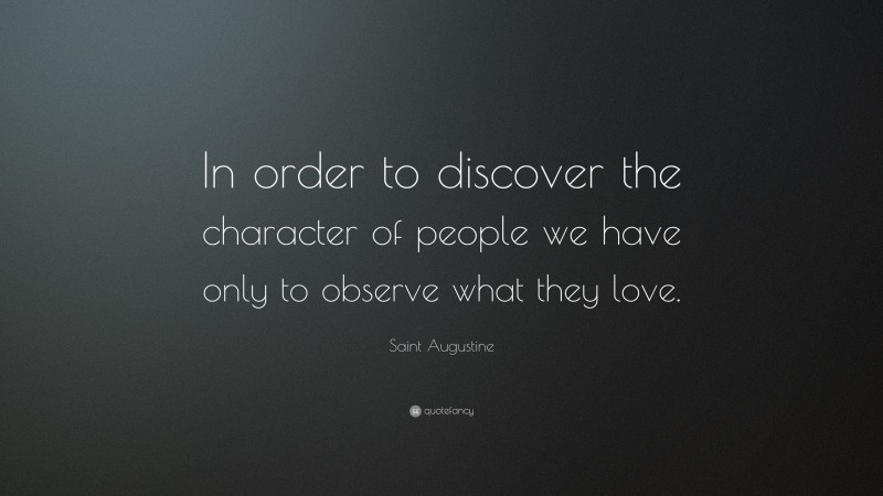 Saint Augustine Quote: “In order to discover the character of people we have only to observe what they love.”