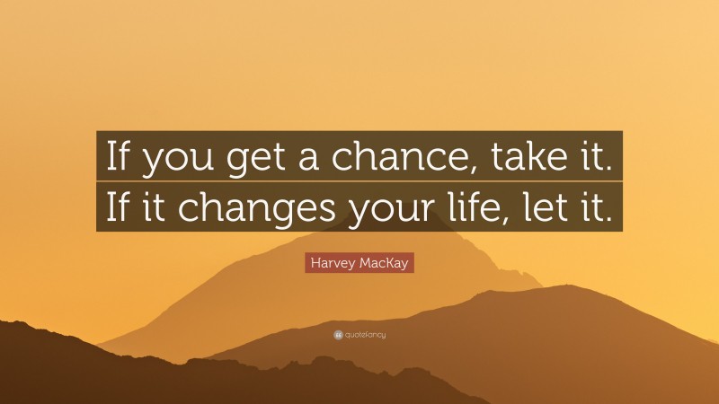 Harvey MacKay Quote: “If you get a chance, take it. If it changes your life, let it.”