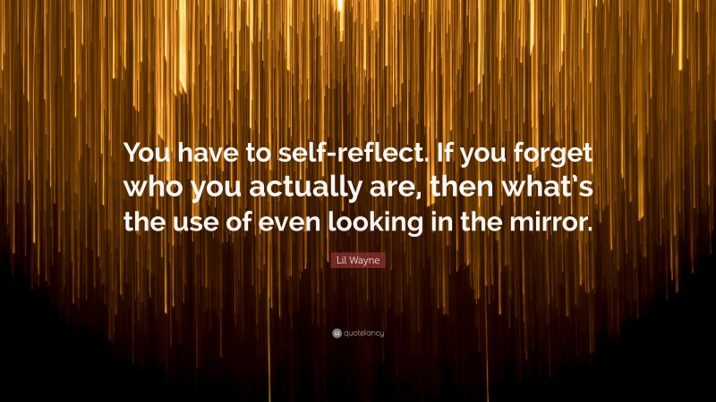 Lil Wayne Quote: “You have to self-reflect. If you forget who you actually are, then what’s the use of even looking in the mirror.”