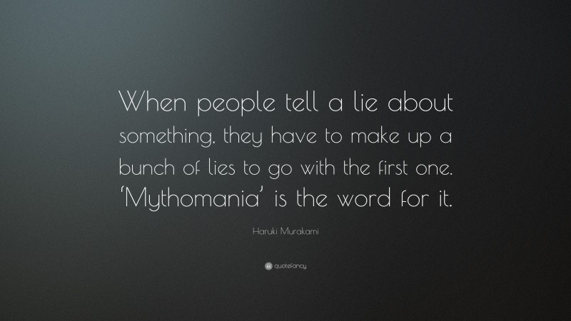 Haruki Murakami Quote: “When people tell a lie about something, they have to make up a bunch of lies to go with the first one. ‘Mythomania’ is the word for it.”