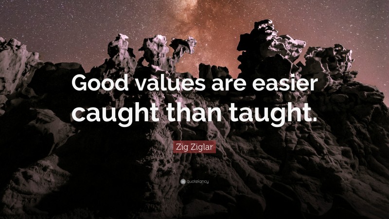 Zig Ziglar Quote: “Good values are easier caught than taught.”