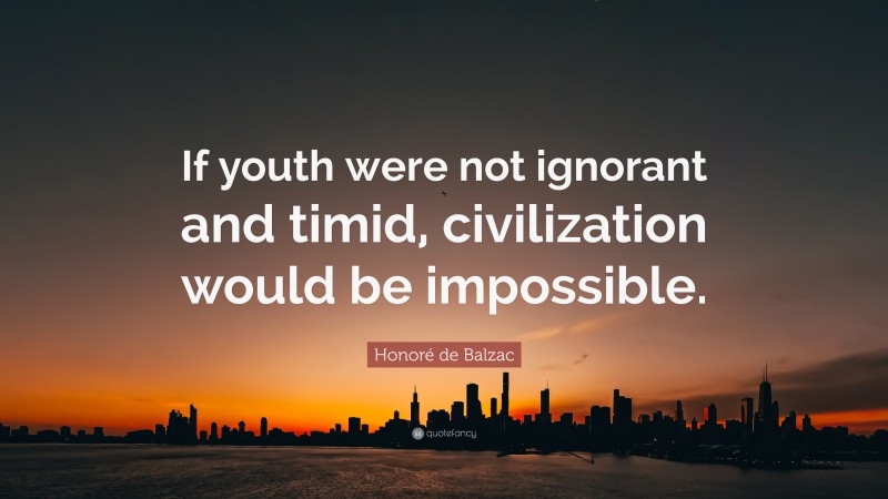 Honoré de Balzac Quote: “If youth were not ignorant and timid, civilization would be impossible.”