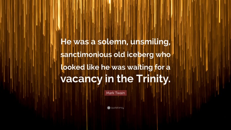 Mark Twain Quote: “He was a solemn, unsmiling, sanctimonious old iceberg who looked like he was waiting for a vacancy in the Trinity.”