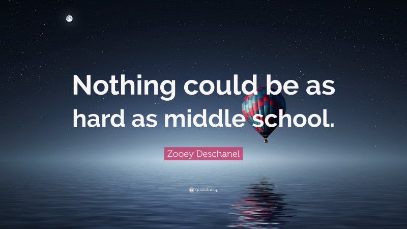 Zooey Deschanel Quote: “Nothing could be as hard as middle school.”