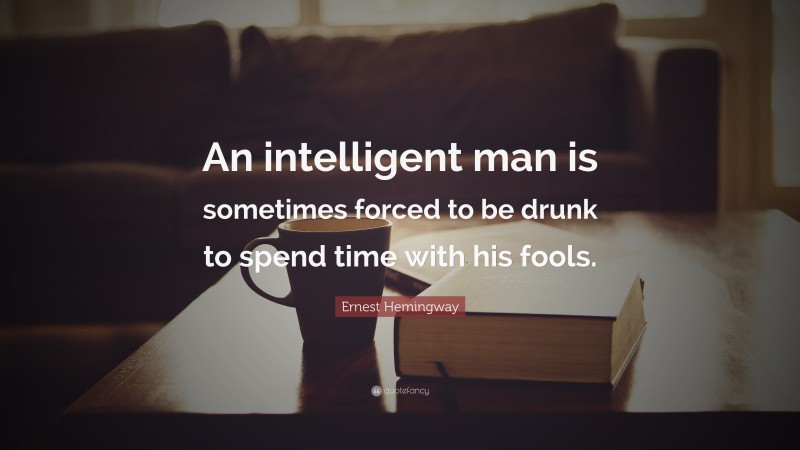 Ernest Hemingway Quote: “An intelligent man is sometimes forced to be drunk to spend time with his fools.”