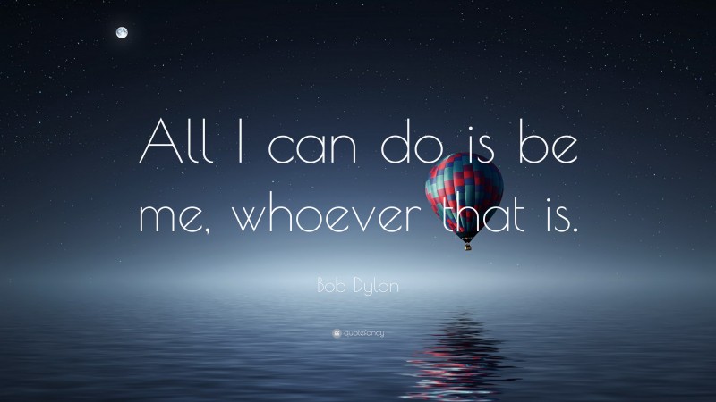 Bob Dylan Quote: “All I can do is be me, whoever that is.”