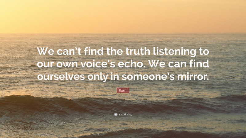 Rumi Quote: “We can’t find the truth listening to our own voice’s echo. We can find ourselves only in someone’s mirror.”