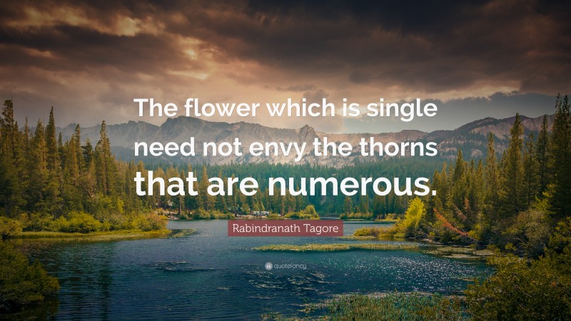 Rabindranath Tagore Quote: “The flower which is single need not envy the thorns that are numerous.”