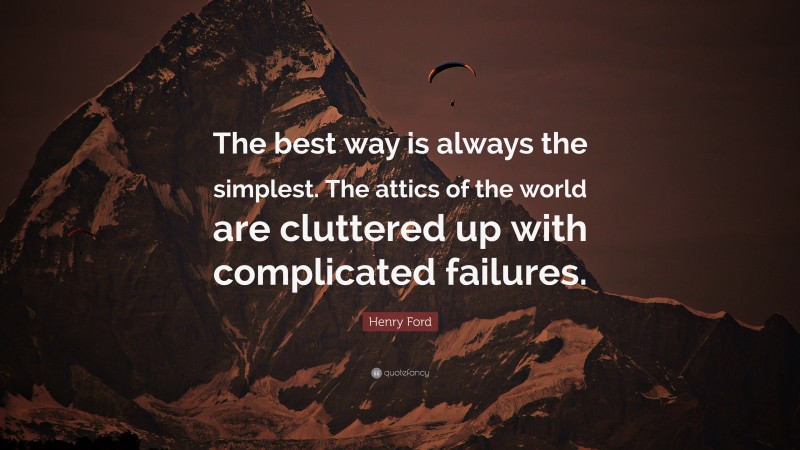 Henry Ford Quote: “The best way is always the simplest. The attics of the world are cluttered up with complicated failures.”