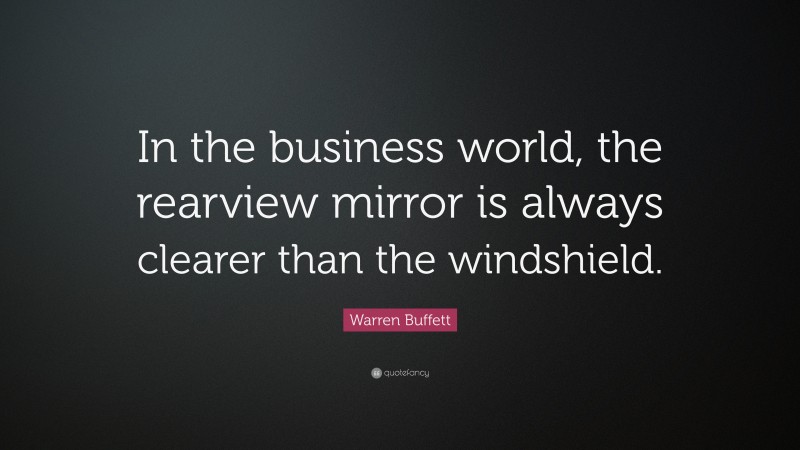 Warren Buffett Quote: “In the business world, the rearview mirror is always clearer than the windshield.”